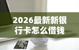 2026最新新银行卡怎么借钱到微信，总结十个网上正规贷款平台！