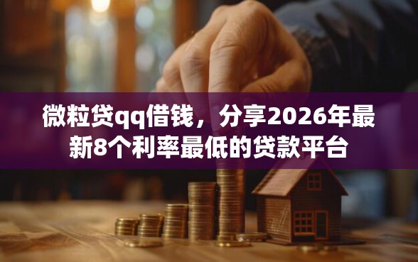 微粒贷qq借钱，分享2026年最新8个利率最低的贷款平台