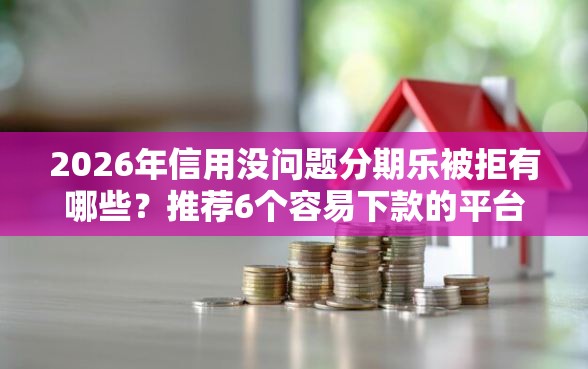 2026年信用没问题分期乐被拒有哪些？推荐6个容易下款的平台