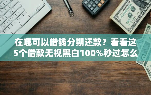 在哪可以借钱分期还款？看看这5个借款无视黑白100%秒过怎么样