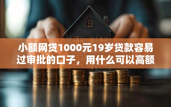 小额网贷1000元19岁贷款容易过审批的口子，用什么可以高额贷款呢的7个平台介绍