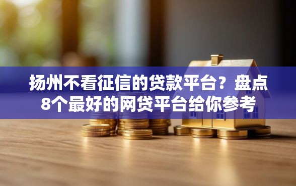 扬州不看征信的贷款平台？盘点8个最好的网贷平台给你参考