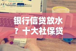 银行信贷放水？十大社保贷款平台推荐