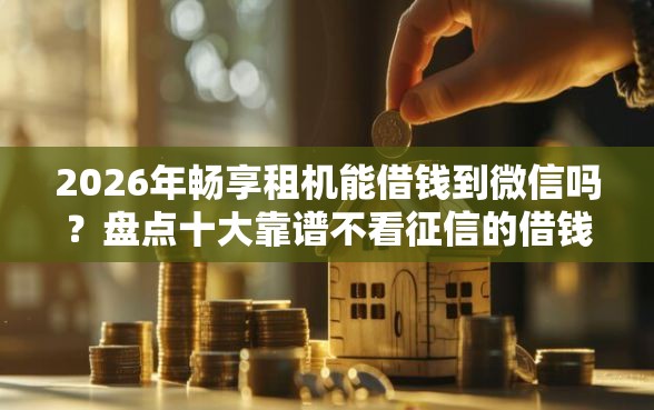 2026年畅享租机能借钱到微信吗？盘点十大靠谱不看征信的借钱正规平台