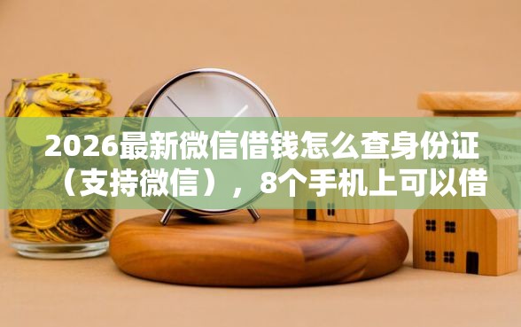 2026最新微信借钱怎么查身份证（支持微信），8个手机上可以借钱的软件无私分享