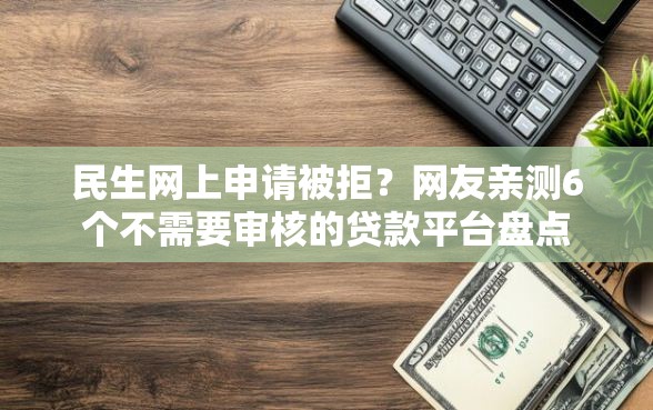 民生网上申请被拒?网友亲测6个不需要审核的贷款平台盘点 民生网上申请被拒?网友亲测6个不需要审核的贷款平台盘点