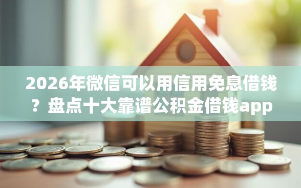 2026年微信可以用信用免息借钱？盘点十大靠谱公积金借钱app