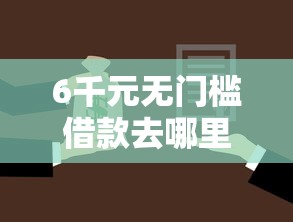 6千元无门槛借款去哪里？小额贷款网址有哪些看这8个平台