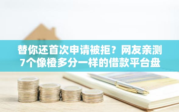 替你还首次申请被拒?网友亲测7个像橙多分一样的借款平台盘点 替你还首次申请被拒?网友亲测7个像橙多分一样的借款平台盘点