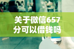 关于微信657分可以借钱吗,推荐7个网贷平台不看征信马上通过的给你 关于微信657分可以借钱吗,推荐7个网贷平台不看征信马上通过的给你