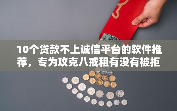 10个贷款不上诚信平台的软件推荐，专为攻克八戒租有没有被拒的难题