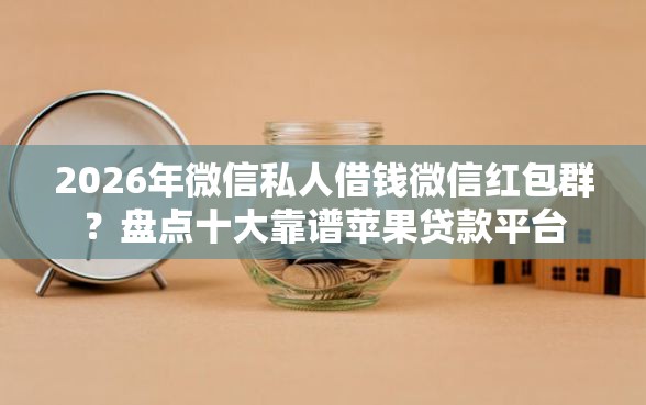 2026年微信私人借钱微信红包群？盘点十大靠谱苹果贷款平台