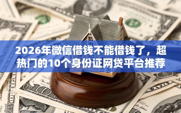 2026年微信借钱不能借钱了，超热门的10个身份证网贷平台推荐