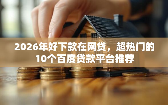 2026年好下款在网贷，超热门的10个百度贷款平台推荐