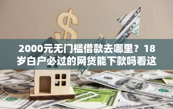 2000元无门槛借款去哪里?18岁白户必过的网贷能下款吗看这5个平台 2000元无门槛借款去哪里?18岁白户必过的网贷能下款吗看这5个平台