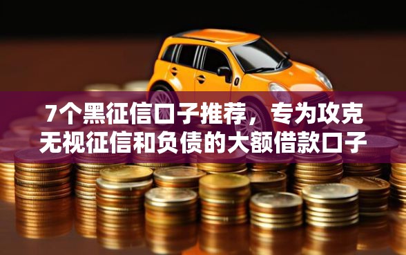 7个黑征信口子推荐，专为攻克无视征信和负债的大额借款口子难题
