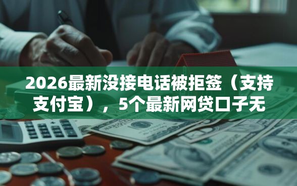 2026最新没接电话被拒签（支持支付宝），5个最新网贷口子无私分享