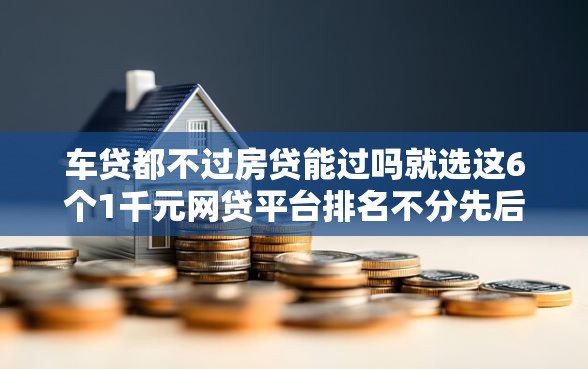 车贷都不过房贷能过吗就选这6个1千元网贷平台排名不分先后前10名 车贷都不过房贷能过吗就选这6个1千元网贷平台排名不分先后前10名