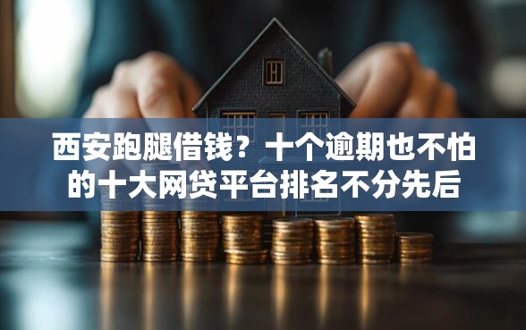 西安跑腿借钱？十个逾期也不怕的十大网贷平台排名不分先后