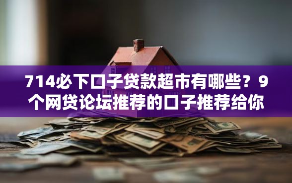 714必下口子贷款超市有哪些？9个网贷论坛推荐的口子推荐给你