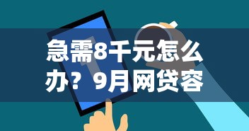 急需8千元怎么办？9月网贷容易下款嘛试试这6个无门槛平台