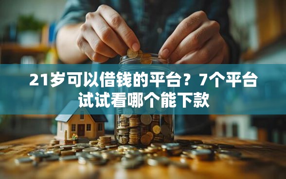 21岁可以借钱的平台？7个平台试试看哪个能下款