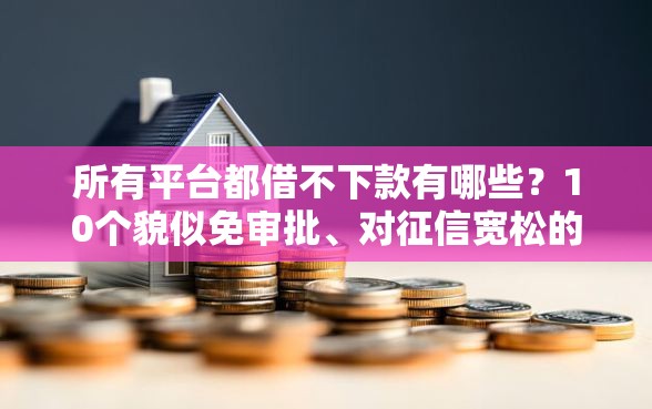 所有平台都借不下款有哪些？10个貌似免审批、对征信宽松的网贷平台合集