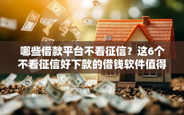 哪些借款平台不看征信？这6个不看征信好下款的借钱软件值得一试