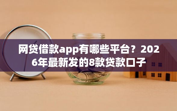 网贷借款app有哪些平台？2026年最新发的8款贷款口子