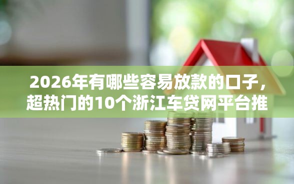 2026年有哪些容易放款的口子，超热门的10个浙江车贷网平台推荐