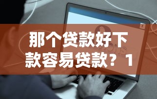 那个贷款好下款容易贷款？10个靠谱贷款平台有那些推荐