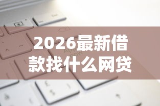 2026最新借款找什么网贷公司好下款，总结十个能下款的平台！