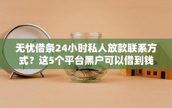 无忧借条24小时私人放款联系方式？这5个平台黑户可以借到钱呢值得一试