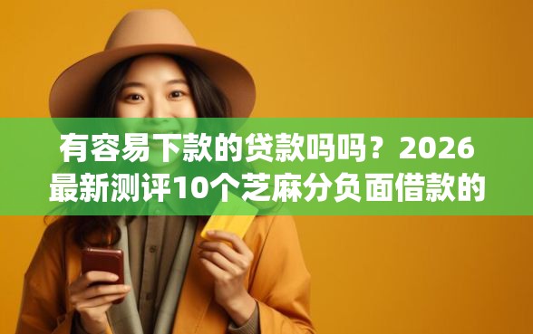 有容易下款的贷款吗吗？2026最新测评10个芝麻分负面借款的app