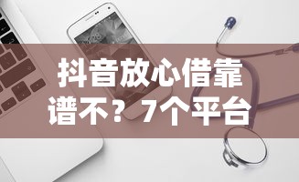 抖音放心借靠谱不？7个平台试试看哪个能下款