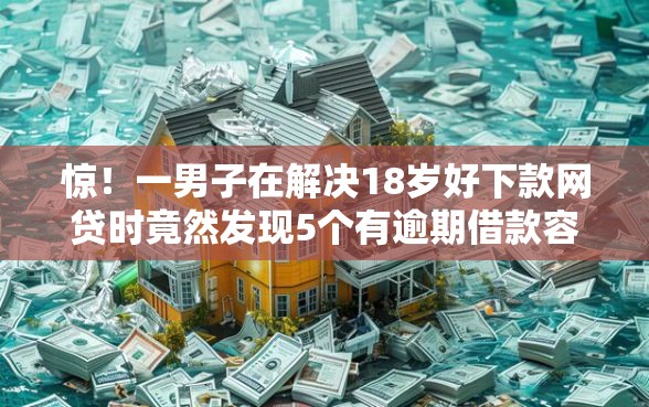 惊！一男子在解决18岁好下款网贷时竟然发现5个有逾期借款容易通过的口子，事后分享了出来