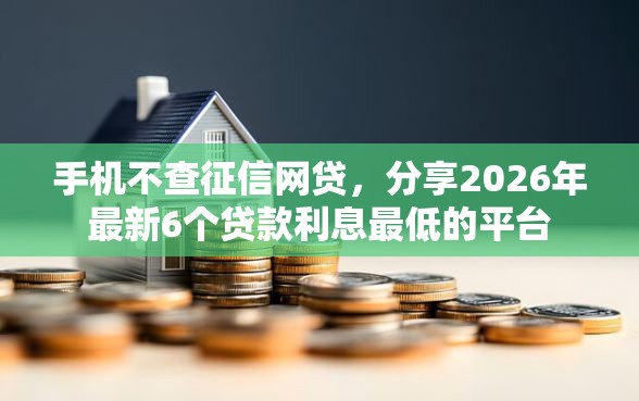 手机不查征信网贷,分享2026年最新6个贷款利息最低的平台 手机不查征信网贷,分享2026年最新6个贷款利息最低的平台