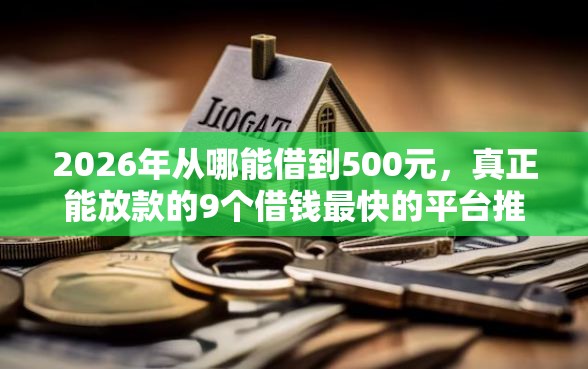2026年从哪能借到500元，真正能放款的9个借钱最快的平台推荐