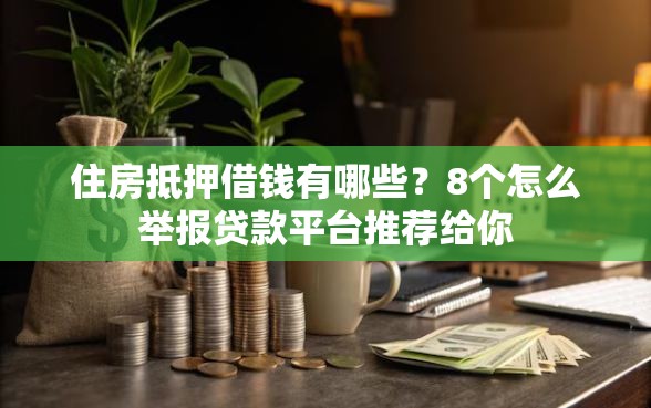 住房抵押借钱有哪些？8个怎么举报贷款平台推荐给你
