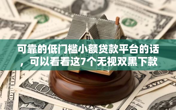 可靠的低门槛小额贷款平台的话，可以看看这7个无视双黑下款5000的口子