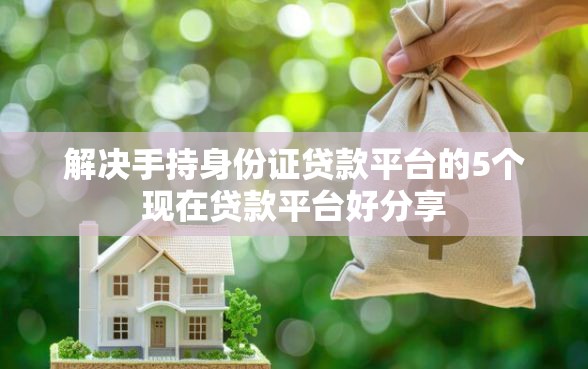 解决手持身份证贷款平台的5个现在贷款平台好分享 解决手持身份证贷款平台的5个现在贷款平台好分享