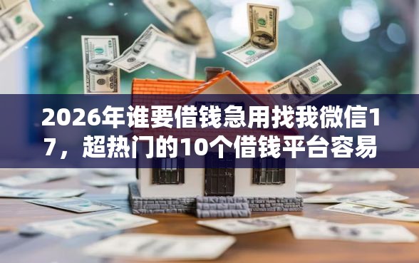 2026年谁要借钱急用找我微信17,超热门的10个借钱平台容易通过的推荐 2026年谁要借钱急用找我微信17,超热门的10个借钱平台容易通过的推荐