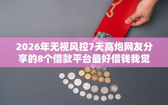 2026年无视风控7天高炮网友分享的8个借款平台最好借钱我觉得不错! 2026年无视风控7天高炮网友分享的8个借款平台最好借钱我觉得不错!