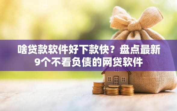 啥贷款软件好下款快?盘点最新9个不看负债的网贷软件 啥贷款软件好下款快?盘点最新9个不看负债的网贷软件