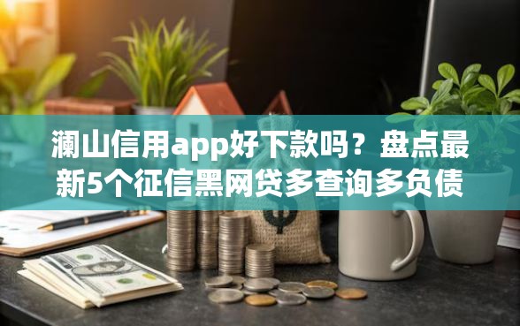 澜山信用app好下款吗?盘点最新5个征信黑网贷多查询多负债高能下款的口子 澜山信用app好下款吗?盘点最新5个征信黑网贷多查询多负债高能下款的口子