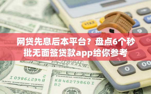 网贷先息后本平台？盘点6个秒批无面签贷款app给你参考