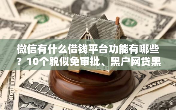 微信有什么借钱平台功能有哪些？10个貌似免审批、黑户网贷黑名单需要2万能借款平台合集