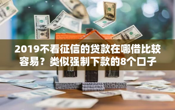 2019不看征信的贷款在哪借比较容易？类似强制下款的8个口子参考
