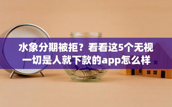水象分期被拒？看看这5个无视一切是人就下款的app怎么样