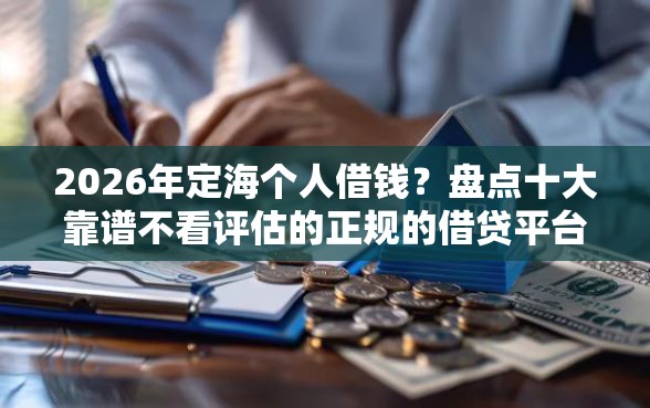 2026年定海个人借钱？盘点十大靠谱不看评估的正规的借贷平台